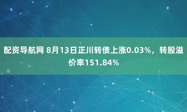 配资导航网 8月13日正川转债上涨0.03%，转股溢价率151.84%