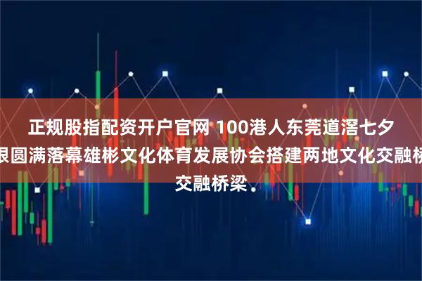 正规股指配资开户官网 100港人东莞道滘七夕寻根圆满落幕雄彬文化体育发展协会搭建两地文化交融桥梁