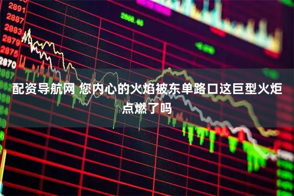 配资导航网 您内心的火焰被东单路口这巨型火炬点燃了吗