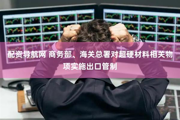 配资导航网 商务部、海关总署对超硬材料相关物项实施出口管制