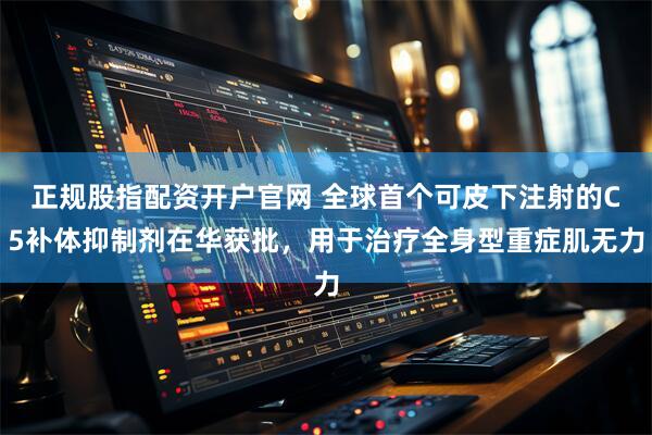 正规股指配资开户官网 全球首个可皮下注射的C5补体抑制剂在华获批，用于治疗全身型重症肌无力