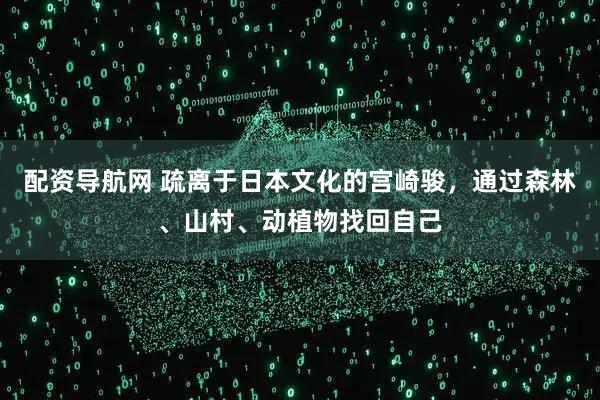 配资导航网 疏离于日本文化的宫崎骏，通过森林、山村、动植物找回自己