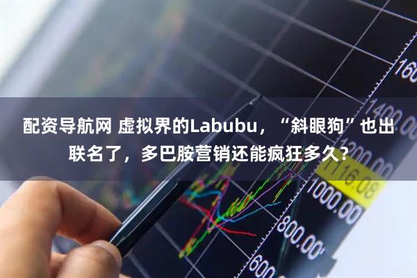 配资导航网 虚拟界的Labubu，“斜眼狗”也出联名了，多巴胺营销还能疯狂多久？