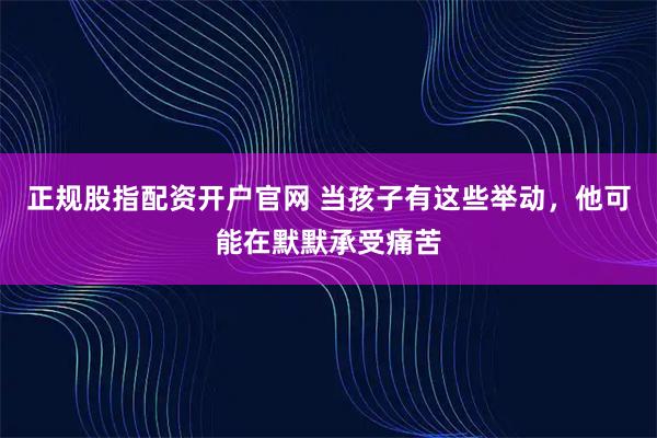 正规股指配资开户官网 当孩子有这些举动，他可能在默默承受痛苦