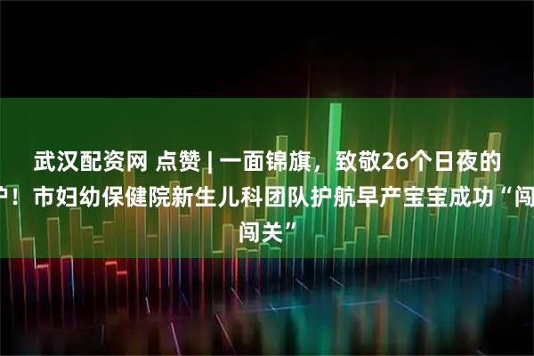 武汉配资网 点赞 | 一面锦旗，致敬26个日夜的守护！市妇幼保健院新生儿科团队护航早产宝宝成功“闯关”