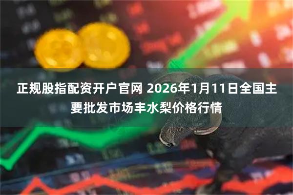 正规股指配资开户官网 2026年1月11日全国主要批发市场丰水梨价格行情