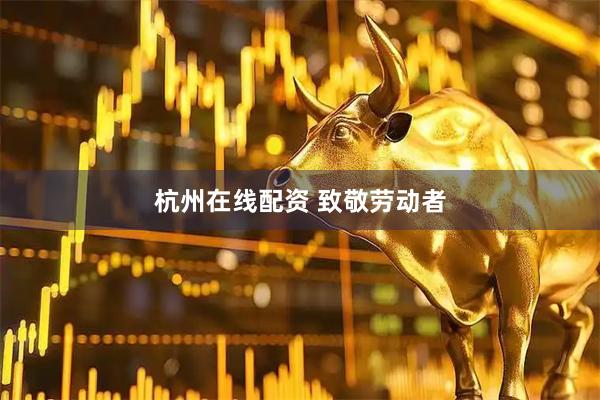 杭州在线配资 致敬劳动者