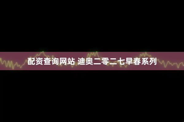 配资查询网站 迪奥二零二七早春系列