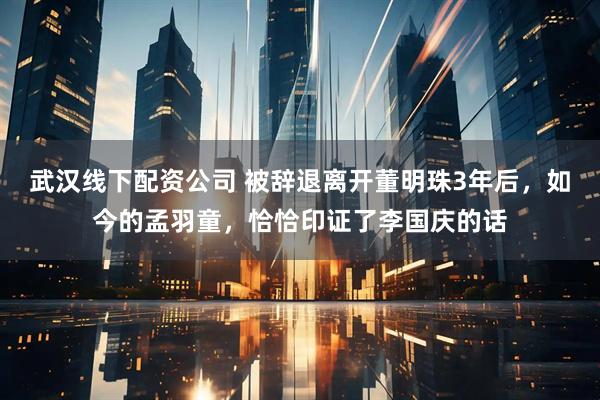 武汉线下配资公司 被辞退离开董明珠3年后，如今的孟羽童，恰恰印证了李国庆的话