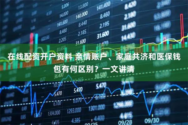 在线配资开户资料 亲情账户、家庭共济和医保钱包有何区别？一文讲清