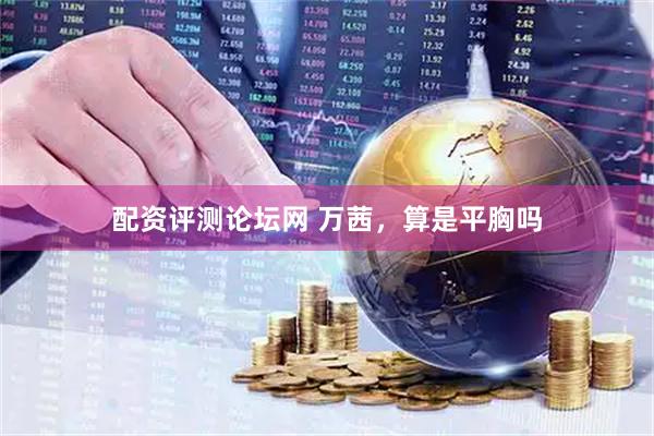 配资评测论坛网 万茜，算是平胸吗