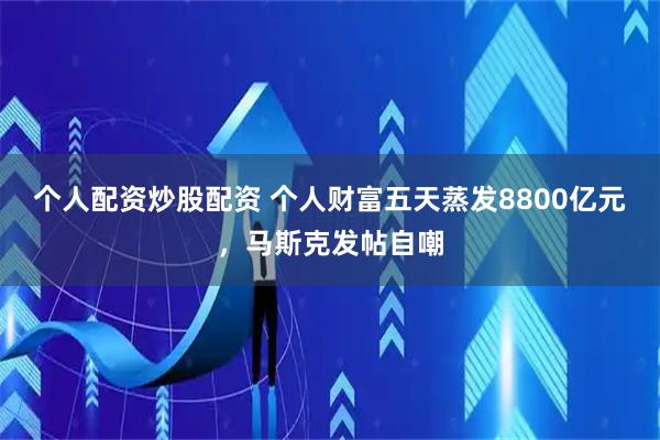 个人配资炒股配资 个人财富五天蒸发8800亿元，马斯克发帖自嘲