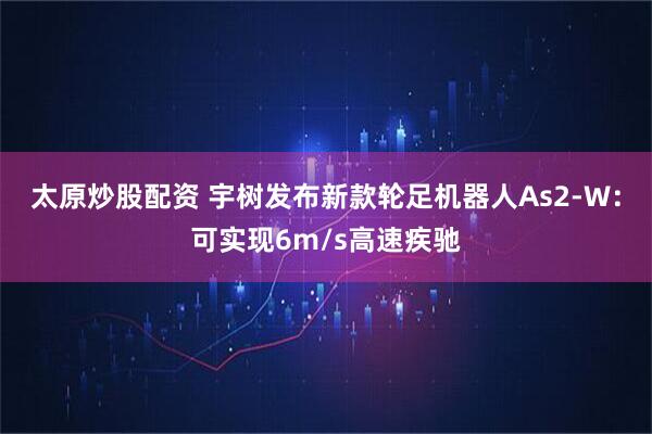 太原炒股配资 宇树发布新款轮足机器人As2-W：可实现6m/s高速疾驰