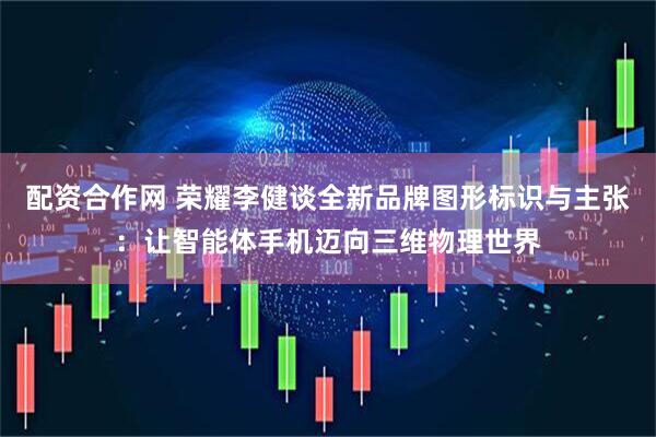 配资合作网 荣耀李健谈全新品牌图形标识与主张：让智能体手机迈向三维物理世界