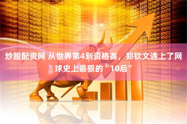 炒股配资网 从世界第4到资格赛，郑钦文遇上了网球史上最狠的“10后”