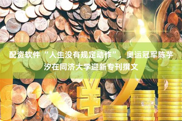 配资软件 “人生没有规定动作”，奥运冠军陈芋汐在同济大学迎新专刊撰文