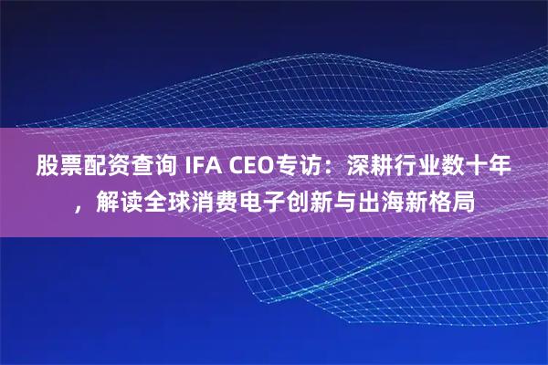 股票配资查询 IFA CEO专访：深耕行业数十年，解读全球消费电子创新与出海新格局