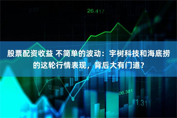 股票配资收益 不简单的波动：宇树科技和海底捞的这轮行情表现，背后大有门道？
